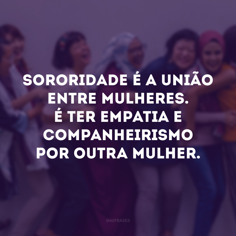 Sororidade é a união entre mulheres. É ter empatia e companheirismo por outra mulher.