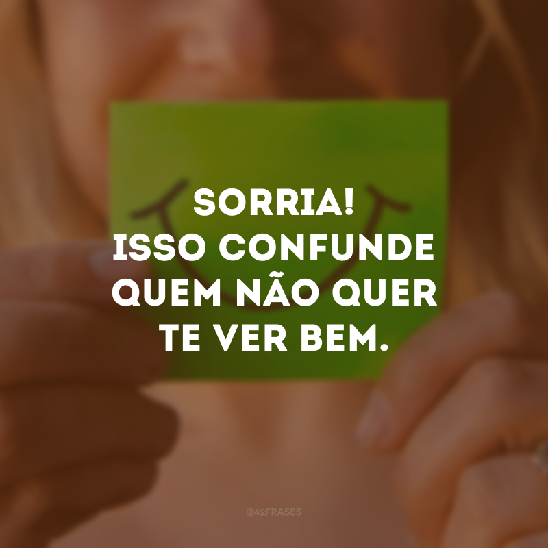 Sorria! Isso confunde quem não quer te ver bem.