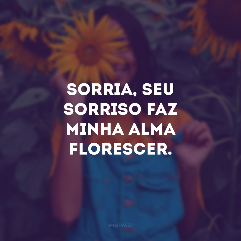 Sorria, seu sorriso faz minha alma florescer.