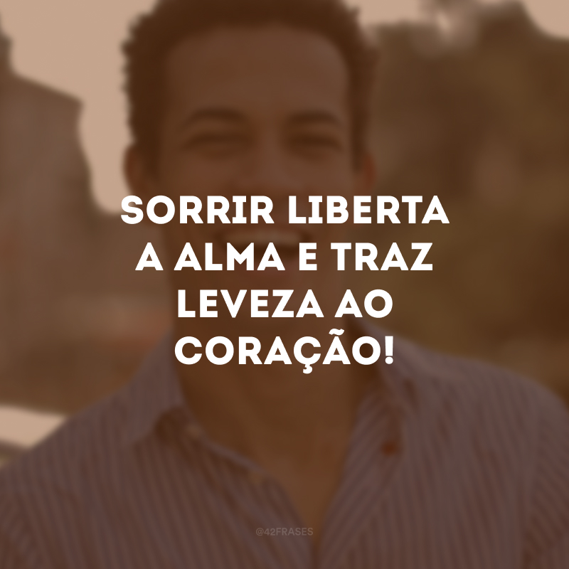 Sorrir liberta a alma e traz leveza ao coração!