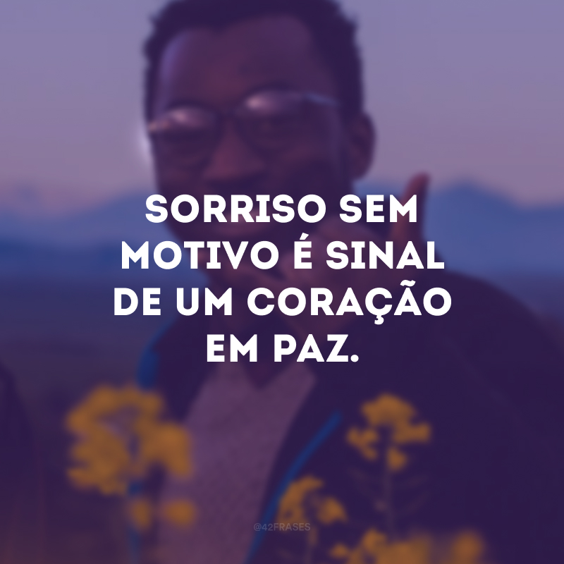 Sorriso sem motivo é sinal de um coração em paz.