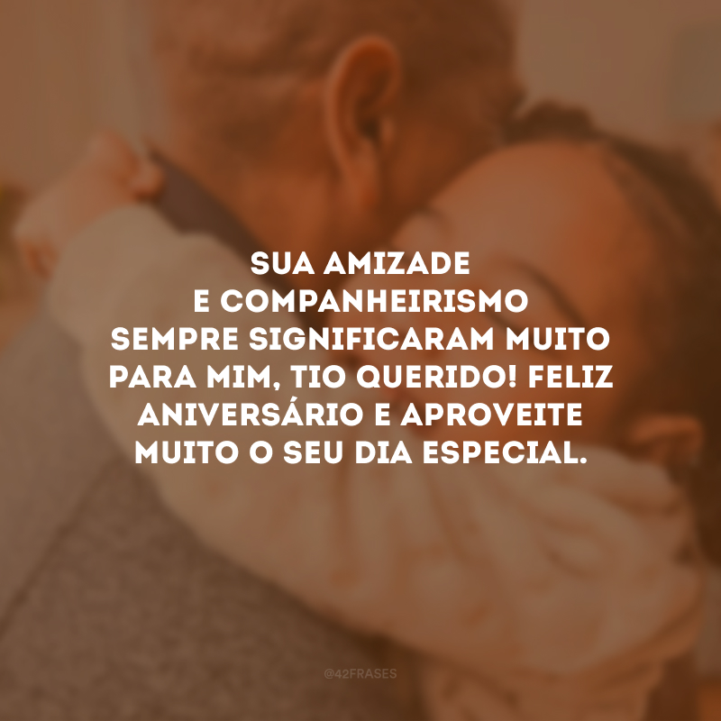 Sua amizade e companheirismo sempre significaram muito para mim, tio querido! Feliz aniversário e aproveite muito o seu dia especial.