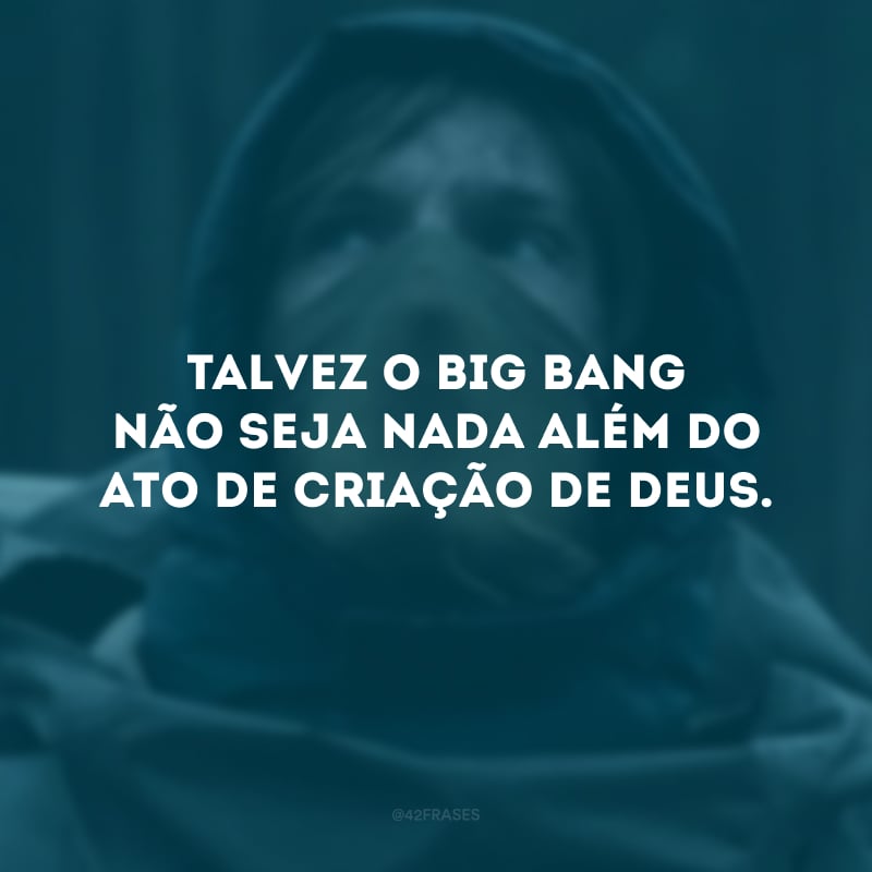 Talvez o Big Bang não seja nada além do ato de criação de Deus. 