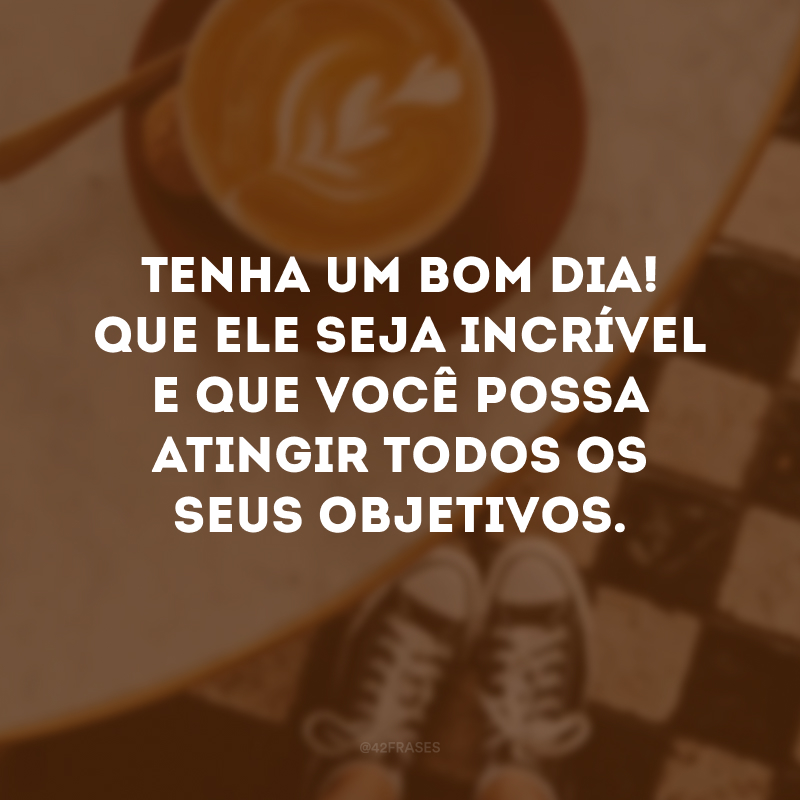 Tenha um bom dia! Que ele seja incrível e que você possa atingir todos os seus objetivos.