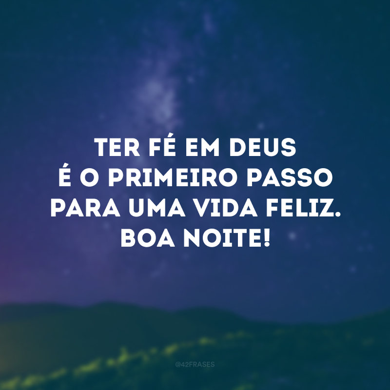 Ter fé em Deus é o primeiro passo para uma vida feliz. Boa noite!
