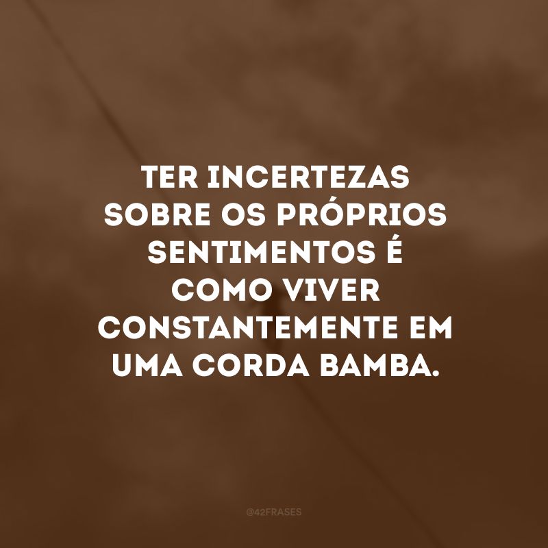 Ter incertezas sobre os próprios sentimentos é como viver constantemente em uma corda bamba. 