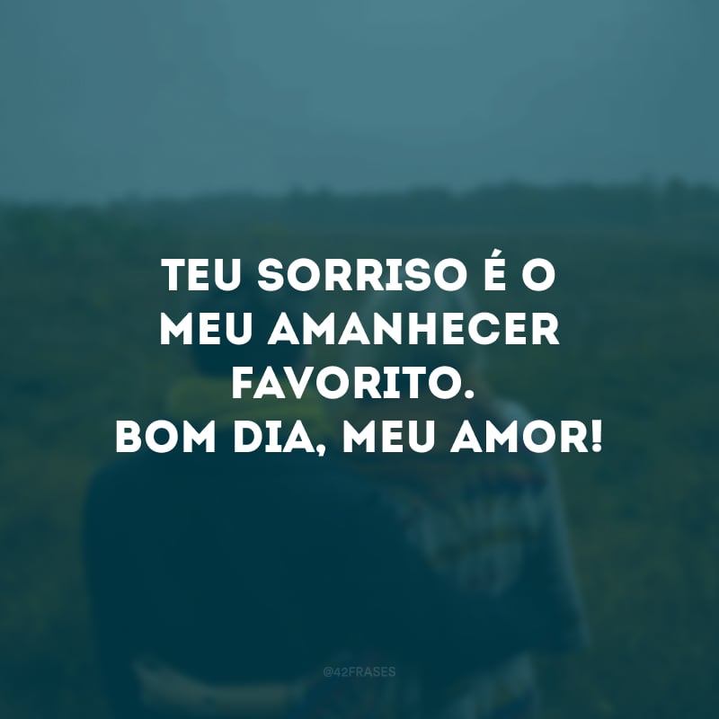 Teu sorriso é o meu amanhecer favorito. Bom dia, meu amor!