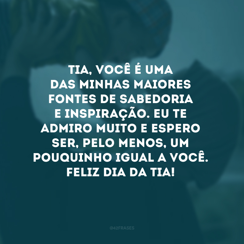 Tia, você é uma das minhas maiores fontes de sabedoria e inspiração. Eu te admiro muito e espero ser, pelo menos, um pouquinho igual a você. Feliz Dia da Tia!