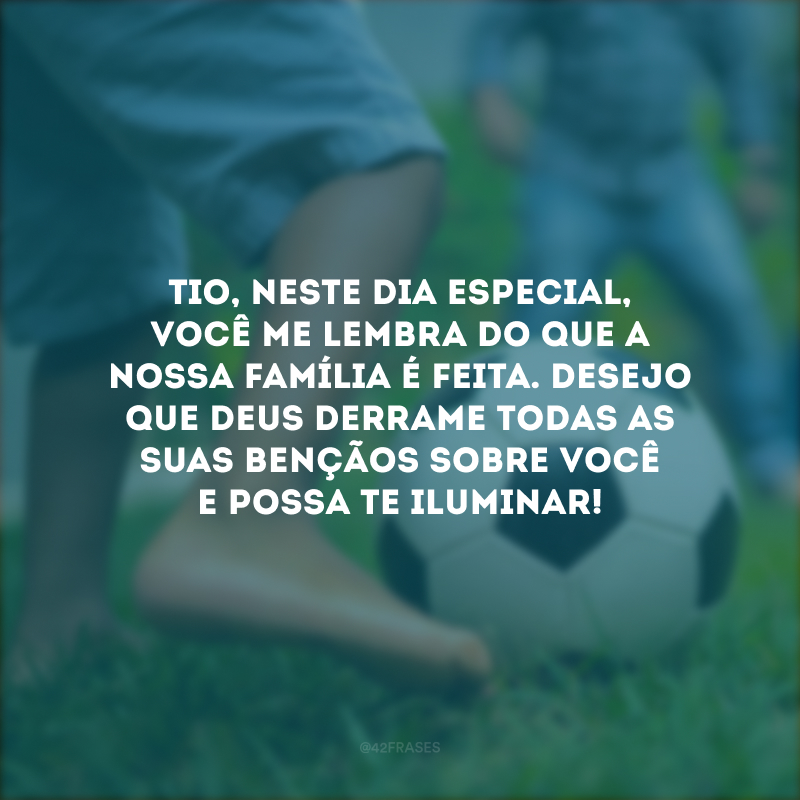 Tio, neste dia especial, você me lembra do que a nossa família é feita. Desejo que Deus derrame todas as Suas bençãos sobre você e possa te iluminar!