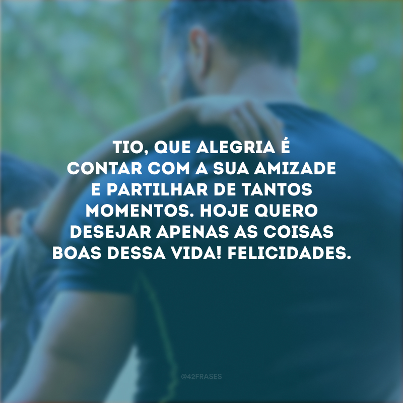 Tio, que alegria é contar com a sua amizade e partilhar de tantos momentos. Hoje quero desejar apenas as coisas boas dessa vida! Felicidades.