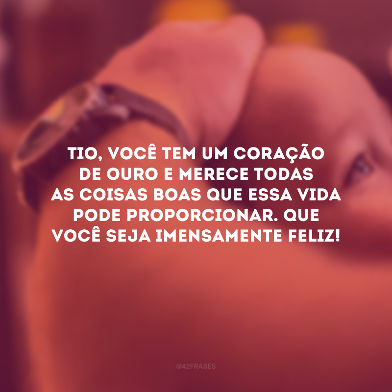 Tio, você tem um coração de ouro e merece todas as coisas boas que essa vida pode proporcionar. Que você seja imensamente feliz!