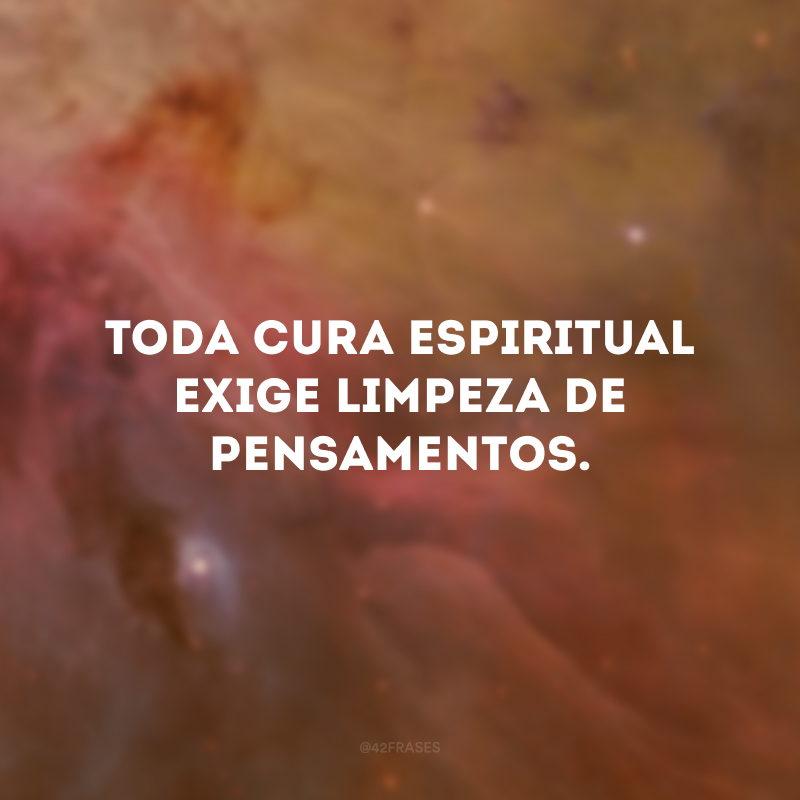 Toda cura espiritual exige limpeza de pensamentos. 