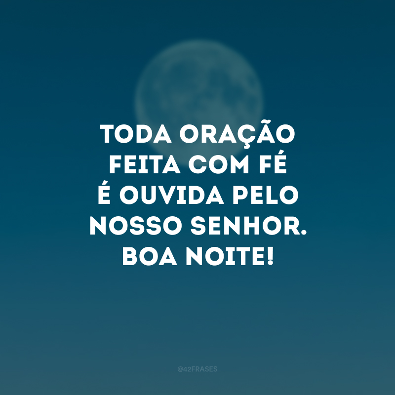 Toda oração feita com fé é ouvida pelo nosso Senhor. Boa noite!
