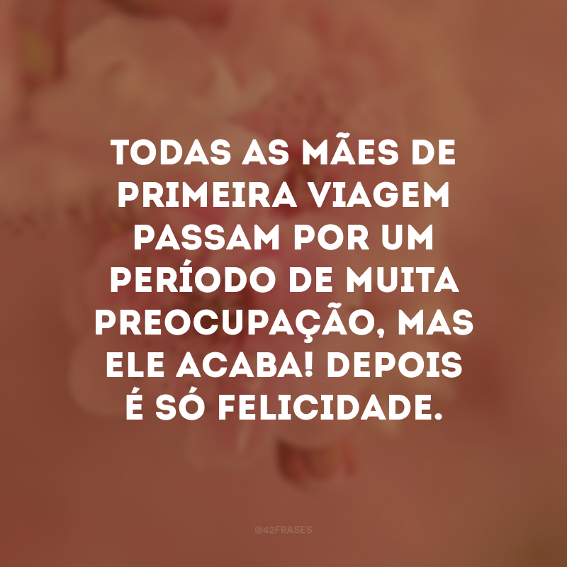 Todas as mães de primeira viagem passam por um período de muita preocupação, mas ele acaba! Depois é só felicidade. 