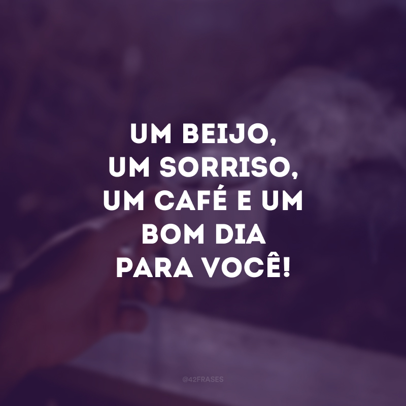 Um beijo, um sorriso, um café e um bom dia para você!