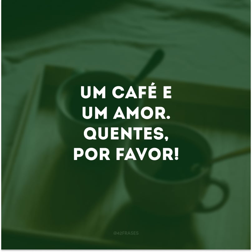 Um café e um amor. Quentes, por favor!