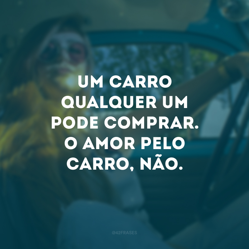 Um carro qualquer um pode comprar. O amor pelo carro, não.