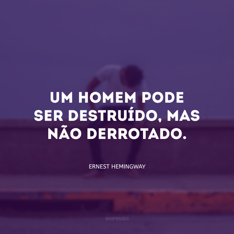 Um homem pode ser destruído, mas não derrotado.