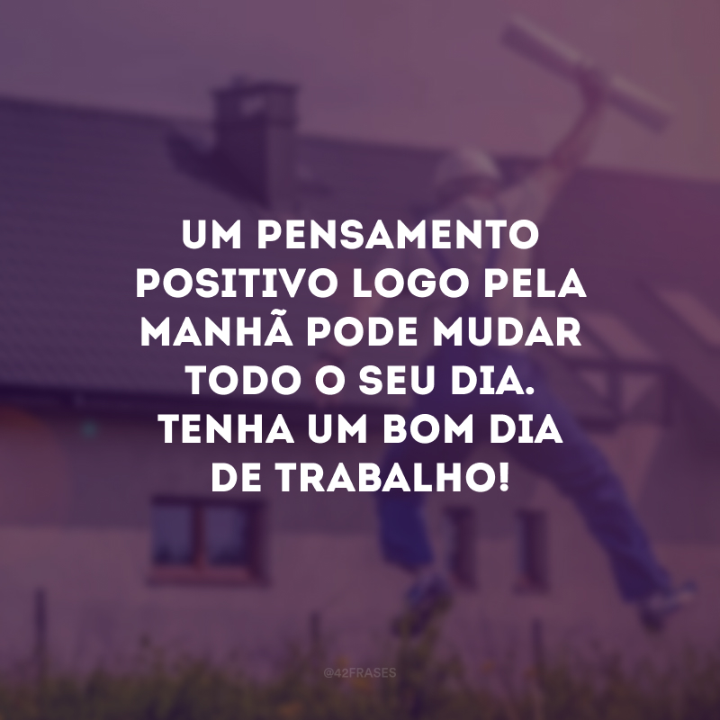 Um pensamento positivo logo pela manhã pode mudar todo o seu dia. Tenha um bom dia de trabalho!