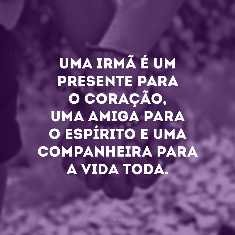 Uma irmã é um presente para o coração, uma amiga para o espírito e uma companheira para a vida toda.