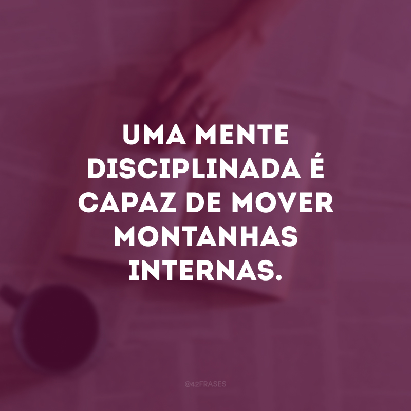 Uma mente disciplinada é capaz de mover montanhas internas. 