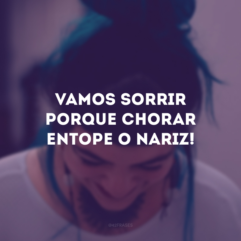 Vamos sorrir porque chorar entope o nariz!