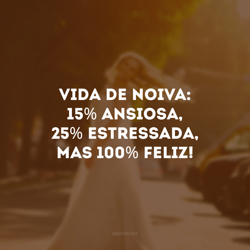 Vida de noiva: 15% ansiosa, 25% estressada, mas 100% feliz!