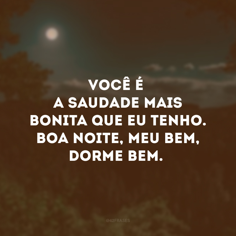 Você é a saudade mais bonita que eu tenho. Boa noite, meu bem, dorme bem.
