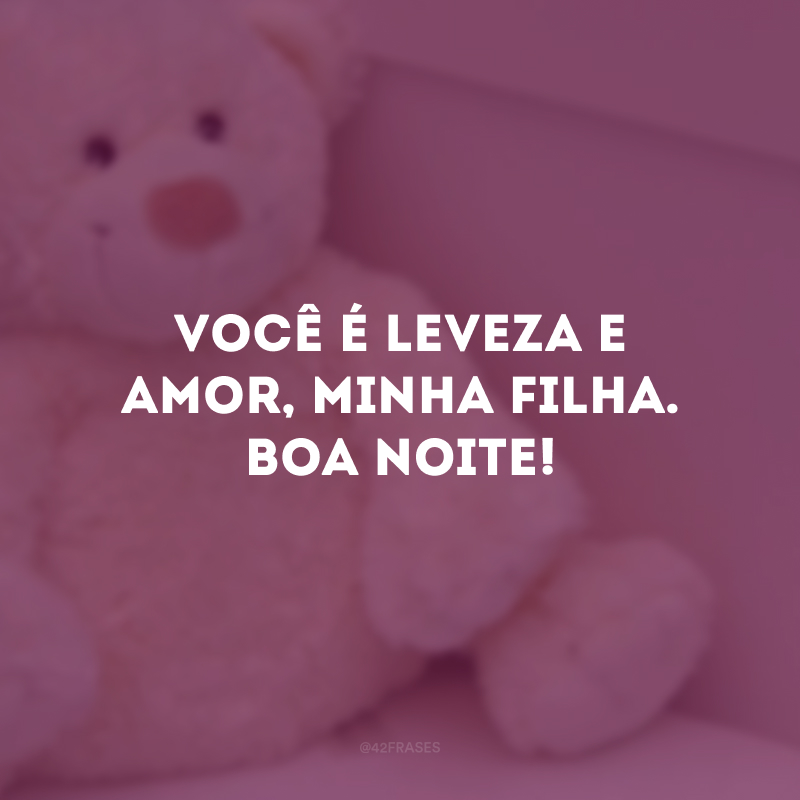 Você é leveza e amor, minha filha. Boa noite!
