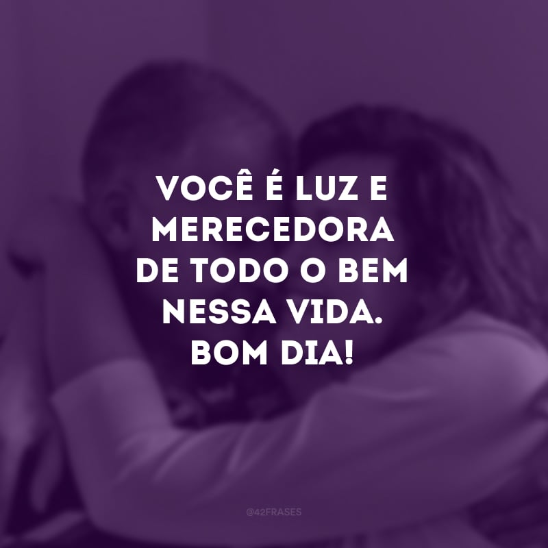 Você é luz e merecedora de todo o bem nessa vida. Bom dia!