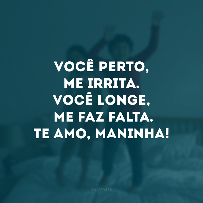 Você perto, me irrita. Você longe me faz falta. Te amo, maninha!