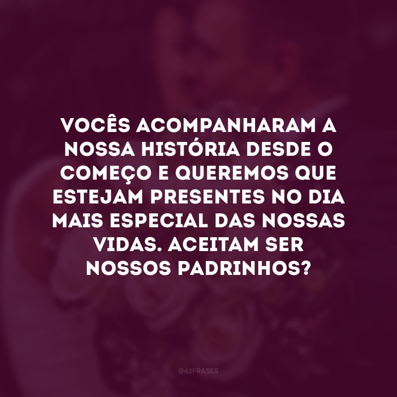 Vocês acompanharam a nossa história desde o começo e queremos que estejam presentes no dia mais especial das nossas vidas. Aceitam ser nossos padrinhos? 