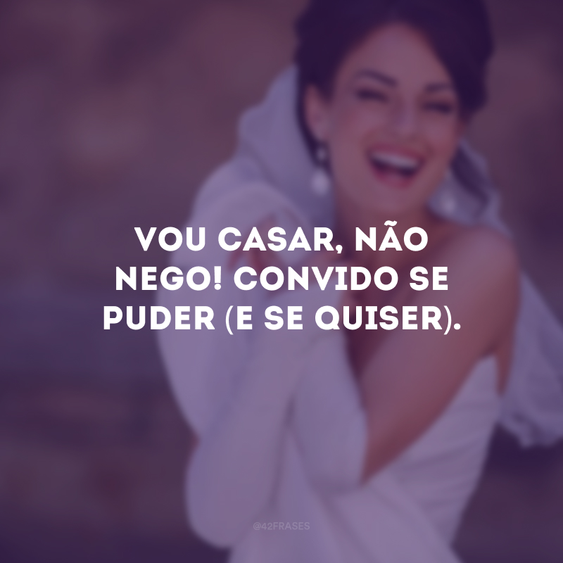 Vou casar, não nego! Convido se puder (e se quiser).