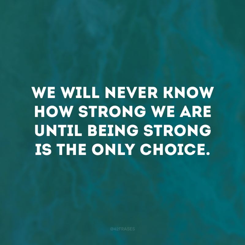We will never know how strong we are until being strong is the only choice.
(Nunca saberemos o quão forte somos até que ser forte seja a única opção.)