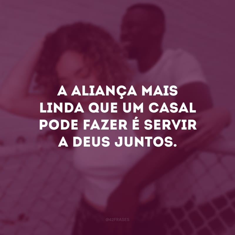 A aliança mais linda que um casal pode fazer é servir a Deus juntos. 