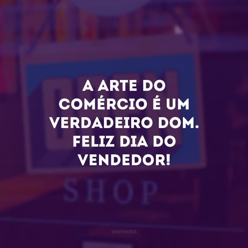 A arte do comércio é um verdadeiro dom. Feliz Dia do Vendedor!
