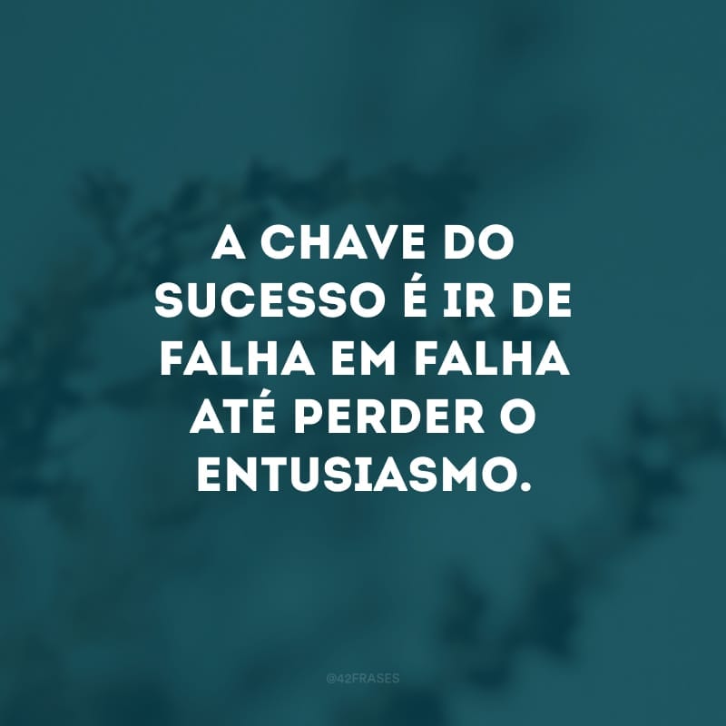 A chave do sucesso é ir de falha em falha até perder o entusiasmo. 