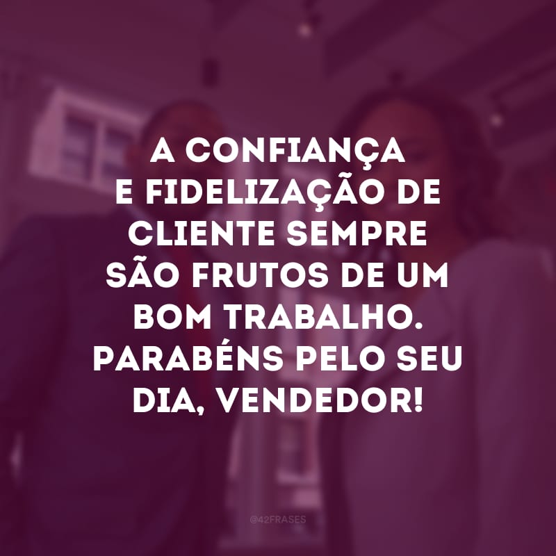 A confiança e fidelização de cliente sempre são frutos de um bom trabalho. Parabéns pelo seu dia, vendedor!
