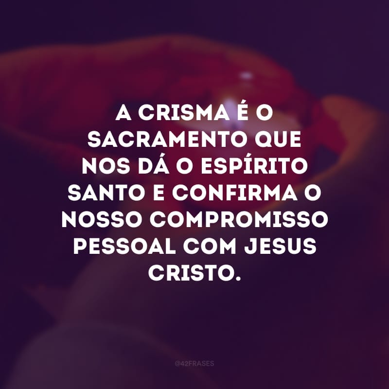 A crisma é o sacramento que nos dá o Espirito Santo e confirma o nosso compromisso pessoal com Jesus Cristo. 