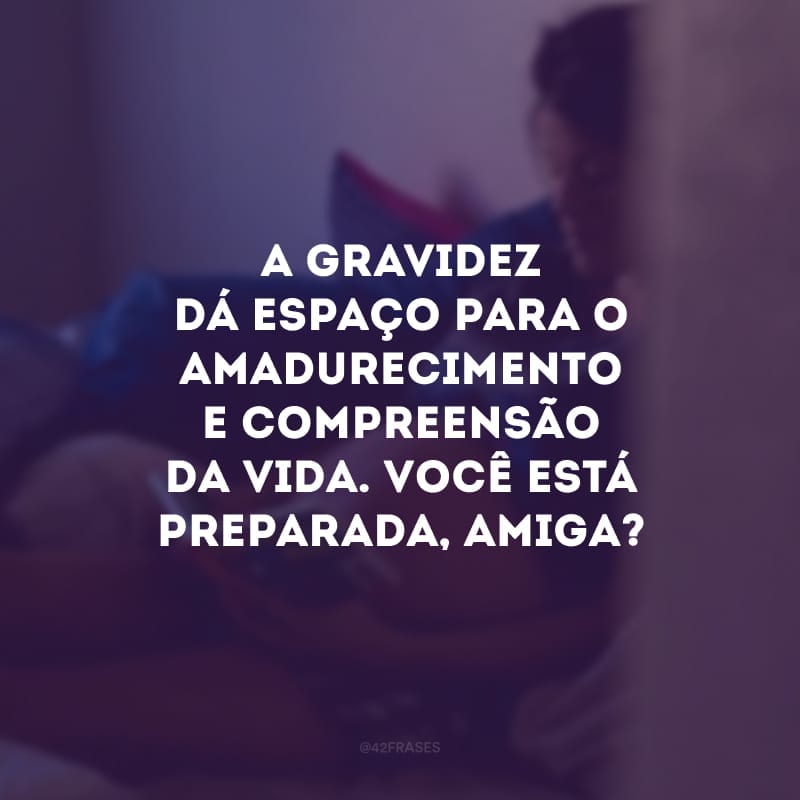 A gravidez dá espaço para o amadurecimento e compreensão da vida. Você está preparada, amiga?
