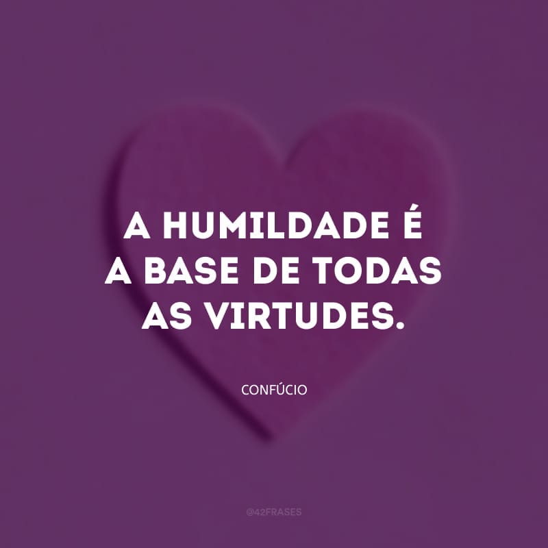 A humildade é a base de todas as virtudes.