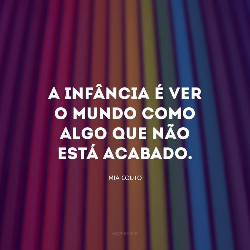 A infância é ver o mundo como algo que não está acabado. Aquele adulto que não se surpreende com nada, sinto dizer, mas está morto. 