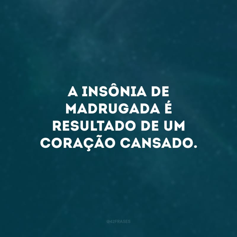 A insônia de madrugada é resultado de um coração cansado. 