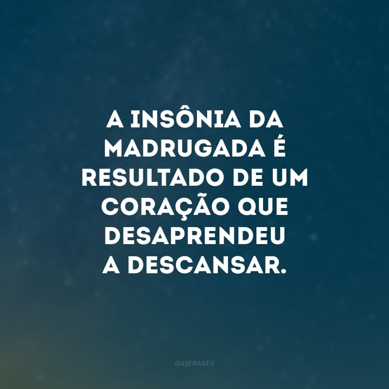 A insônia da madrugada é resultado de um coração que desaprendeu a descansar.