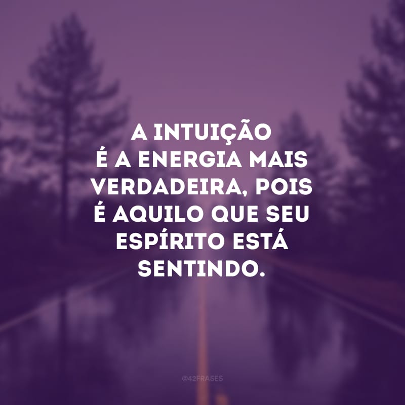 A intuição é a energia mais verdadeira, pois é aquilo que seu espírito está sentindo.