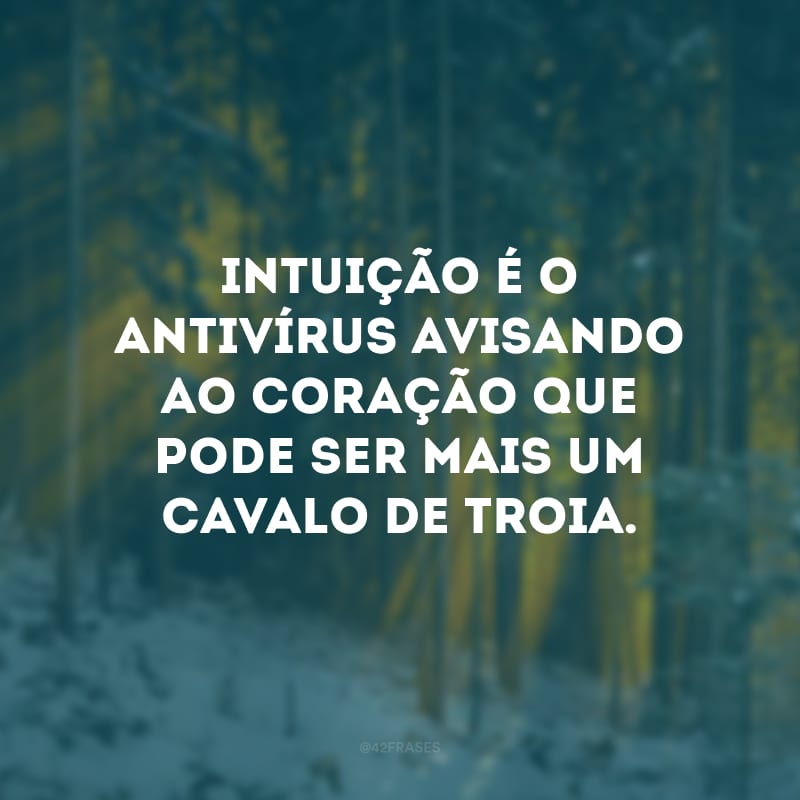 Intuição é o antivírus avisando ao coração que pode ser mais um cavalo de troia.