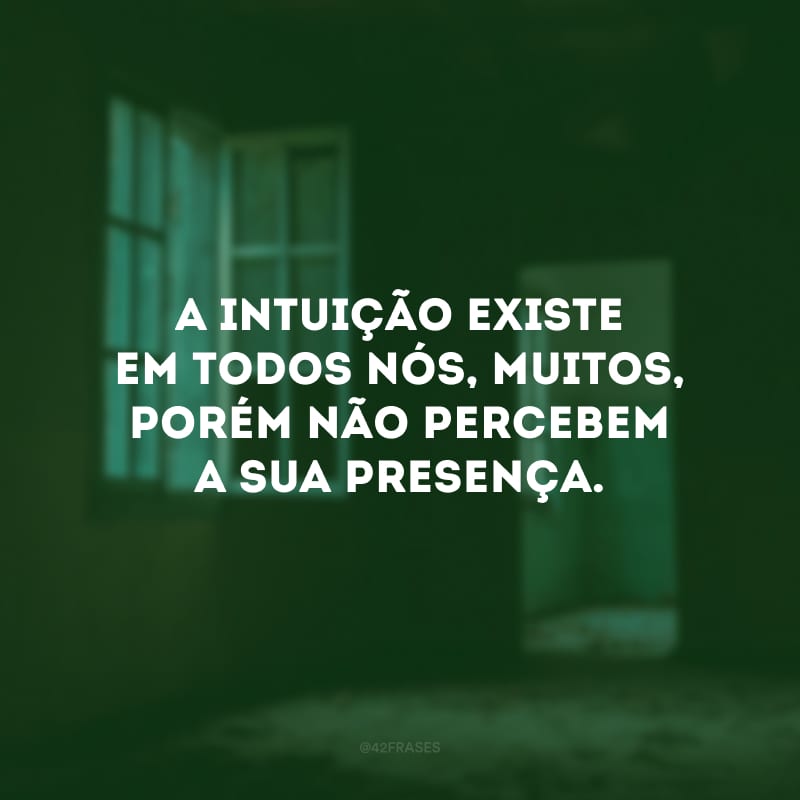 A intuição existe em todos nós, muitos, porém não percebem a sua presença.