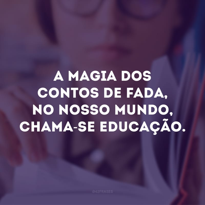 A magia dos contos de fada, no nosso mundo, chama-se educação.
