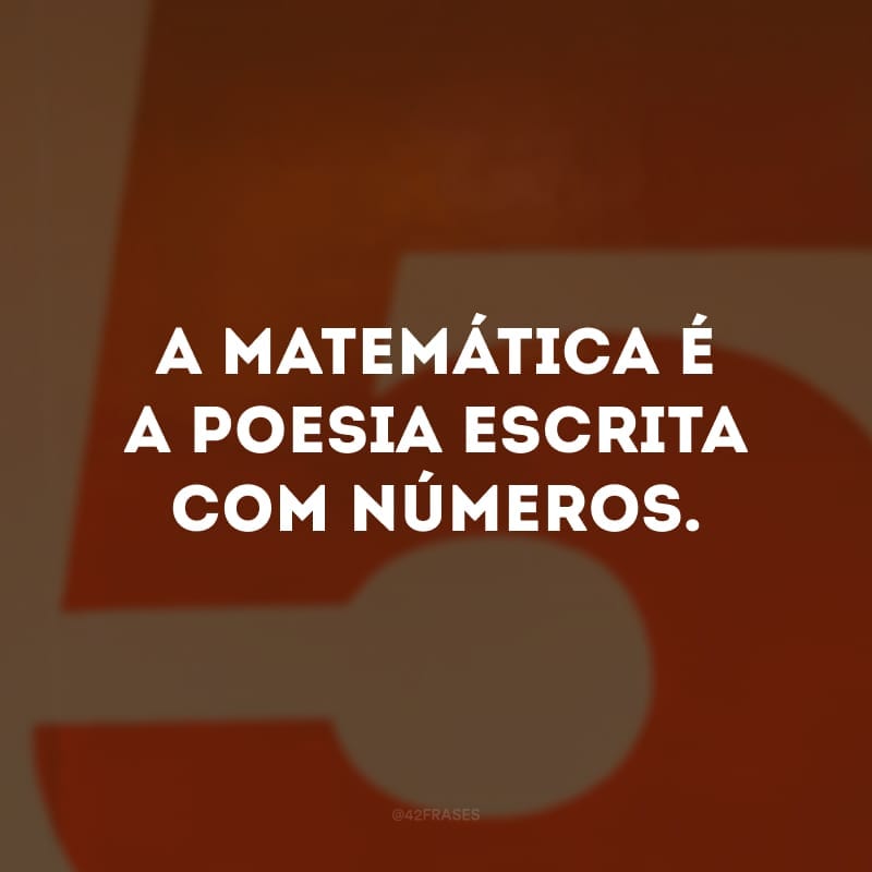 A matemática é a poesia escrita com números.
