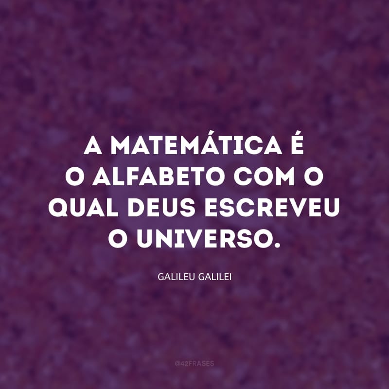 A matemática é o alfabeto com o qual Deus escreveu o universo. 
